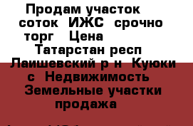 Продам участок, 10 соток, ИЖС, срочно, торг › Цена ­ 300 000 - Татарстан респ., Лаишевский р-н, Куюки с. Недвижимость » Земельные участки продажа   